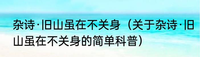 杂诗·旧山虽在不关身（关于杂诗·旧山虽在不关身的简单科普）