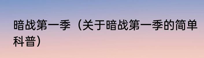 暗战第一季（关于暗战第一季的简单科普）