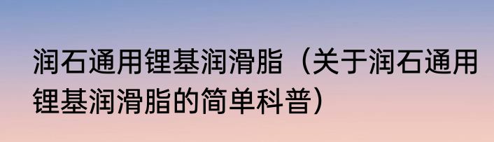 润石通用锂基润滑脂（关于润石通用锂基润滑脂的简单科普）