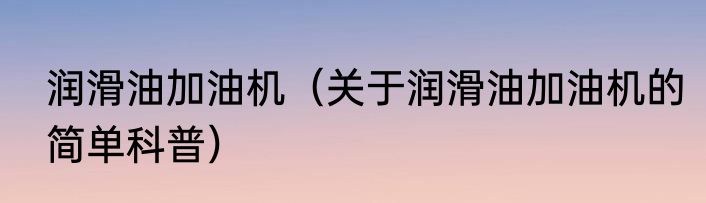润滑油灌装机（关于润滑油灌装机的简单科普）