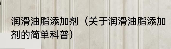 润滑油脂添加剂（关于润滑油脂添加剂的简单科普）