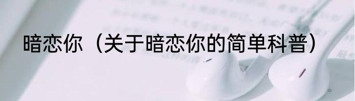 暗恋你（关于暗恋你的简单科普）