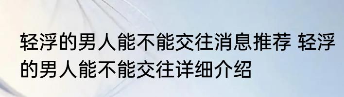 轻浮的男人能不能交往消息推荐 轻浮的男人能不能交往详细介绍