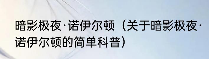 暗影极夜·诺伊尔顿（关于暗影极夜·诺伊尔顿的简单科普）