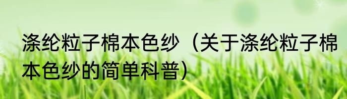 涤纶粒子棉本色纱（关于涤纶粒子棉本色纱的简单科普）