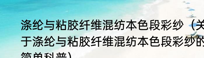 涤纶与粘胶纤维混纺本色段彩纱（关于涤纶与粘胶纤维混纺本色段彩纱的简单科普）