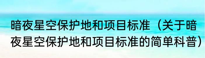 暗夜星空保护地和项目标准（关于暗夜星空保护地和项目标准的简单科普）