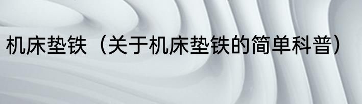 机床垫铁（关于机床垫铁的简单科普）