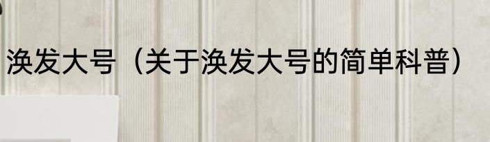 涣发大号（关于涣发大号的简单科普）