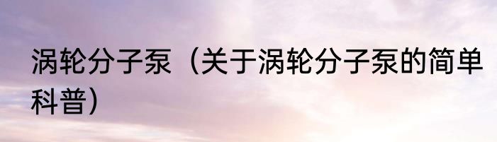 涡轮分子泵（关于涡轮分子泵的简单科普）