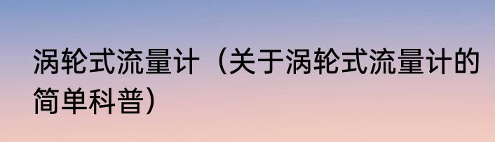 涡轮式流量计（关于涡轮式流量计的简单科普）