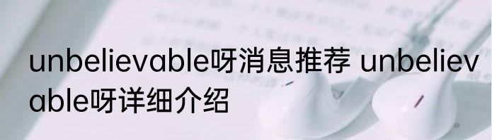 unbelievable呀消息推荐 unbelievable呀详细介绍