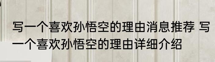 写一个喜欢孙悟空的理由消息推荐 写一个喜欢孙悟空的理由详细介绍