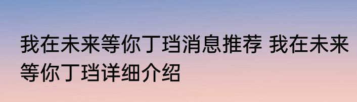 我在未来等你丁珰消息推荐 我在未来等你丁珰详细介绍