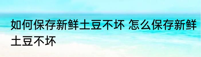 如何保存新鲜土豆不坏 怎么保存新鲜土豆不坏