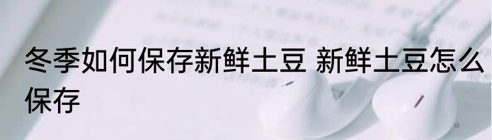 冬季如何保存新鲜土豆 新鲜土豆怎么保存