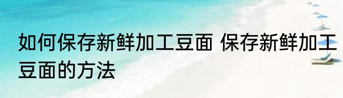 如何保存新鲜加工豆面 保存新鲜加工豆面的方法