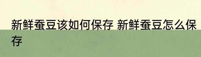新鲜蚕豆该如何保存 新鲜蚕豆怎么保存