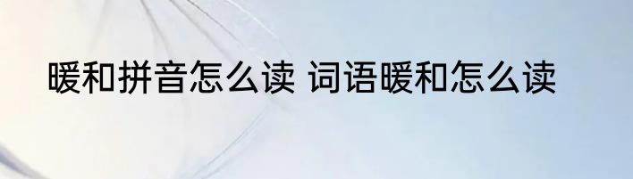 暖和拼音怎么读 词语暖和怎么读