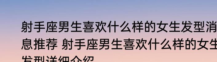 射手座男生喜欢什么样的女生发型消息推荐 射手座男生喜欢什么样的女生发型详细介绍