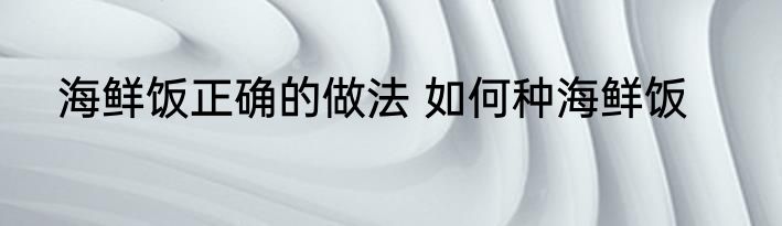 海鲜饭正确的做法 如何种海鲜饭