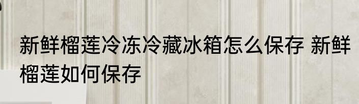 新鲜榴莲冷冻冷藏冰箱怎么保存 新鲜榴莲如何保存