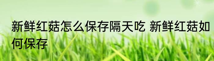新鲜红菇怎么保存隔天吃 新鲜红菇如何保存