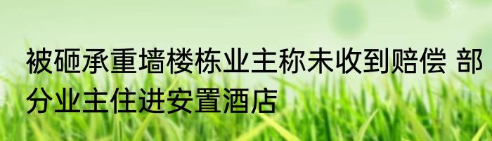 被砸承重墙楼栋业主称未收到赔偿 部分业主住进安置酒店
