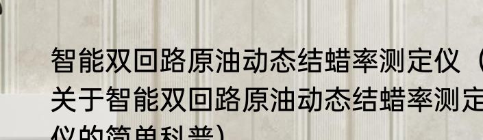 智能双回路原油动态结蜡率测定仪（关于智能双回路原油动态结蜡率测定仪的简单科普）