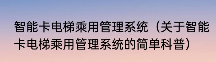 智能卡电梯乘用管理系统（关于智能卡电梯乘用管理系统的简单科普）
