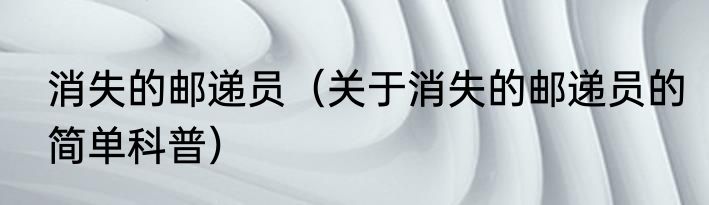 消失的邮递员（关于消失的邮递员的简单科普）