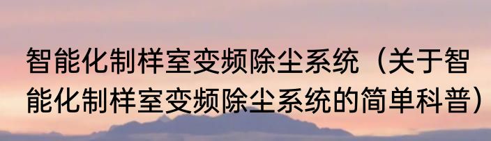 智能化制样室变频除尘系统（关于智能化制样室变频除尘系统的简单科普）