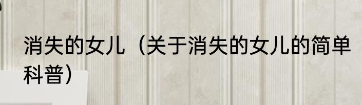 消失的女儿（关于消失的女儿的简单科普）