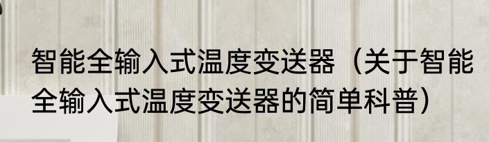 智能全输入式温度变送器（关于智能全输入式温度变送器的简单科普）
