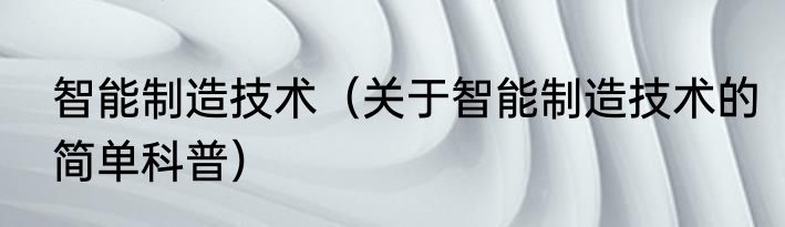 智能制造技术（关于智能制造技术的简单科普）
