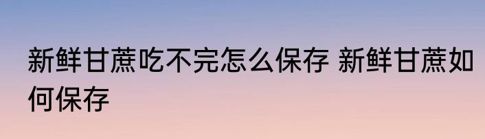 新鲜甘蔗吃不完怎么保存 新鲜甘蔗如何保存