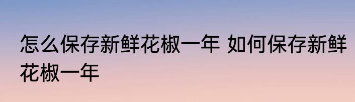 怎么保存新鲜花椒一年 如何保存新鲜花椒一年