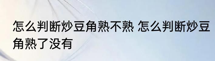 怎么判断炒豆角熟不熟 怎么判断炒豆角熟了没有