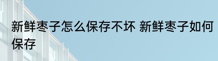 新鲜枣子怎么保存不坏 新鲜枣子如何保存