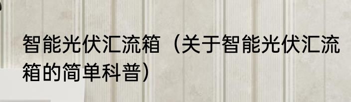 智能光伏汇流箱（关于智能光伏汇流箱的简单科普）