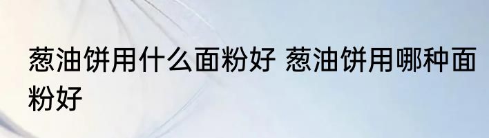 葱油饼用什么面粉好 葱油饼用哪种面粉好