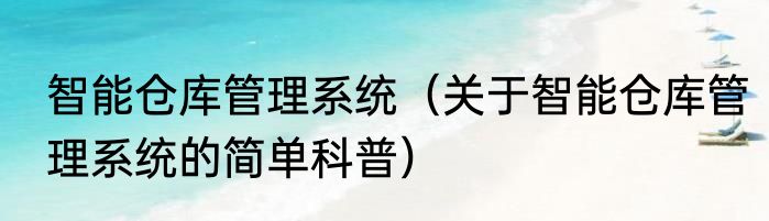 智能仓库管理系统（关于智能仓库管理系统的简单科普）