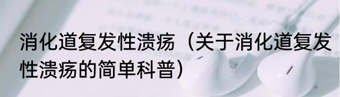 消化道复发性溃疡（关于消化道复发性溃疡的简单科普）