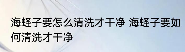 海蛏子要怎么清洗才干净 海蛏子要如何清洗才干净