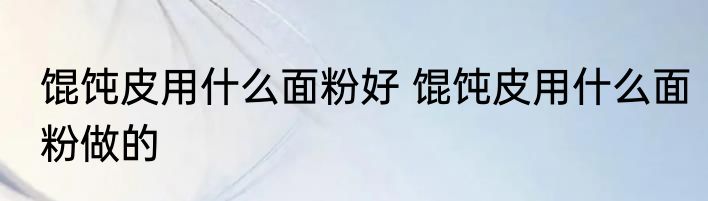 馄饨皮用什么面粉好 馄饨皮用什么面粉做的