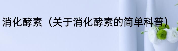 消化酵素（关于消化酵素的简单科普）