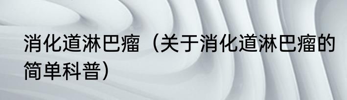 消化道淋巴瘤（关于消化道淋巴瘤的简单科普）