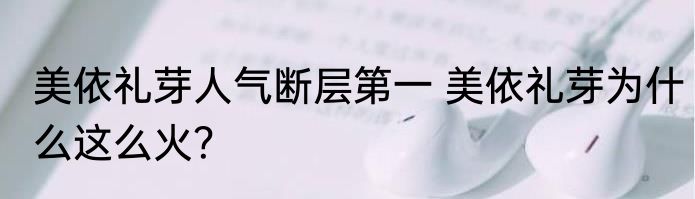 美依礼芽人气断层第一 美依礼芽为什么这么火？