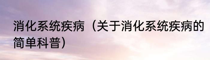 消化系统疾病（关于消化系统疾病的简单科普）