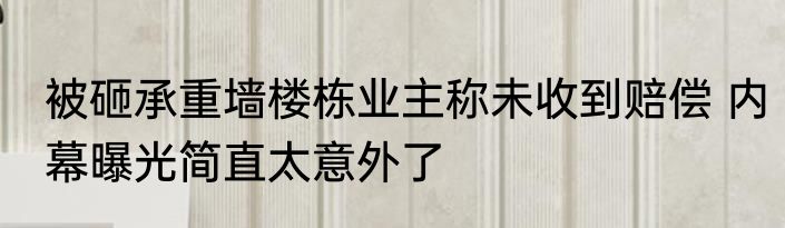 被砸承重墙楼栋业主称未收到赔偿 内幕曝光简直太意外了
